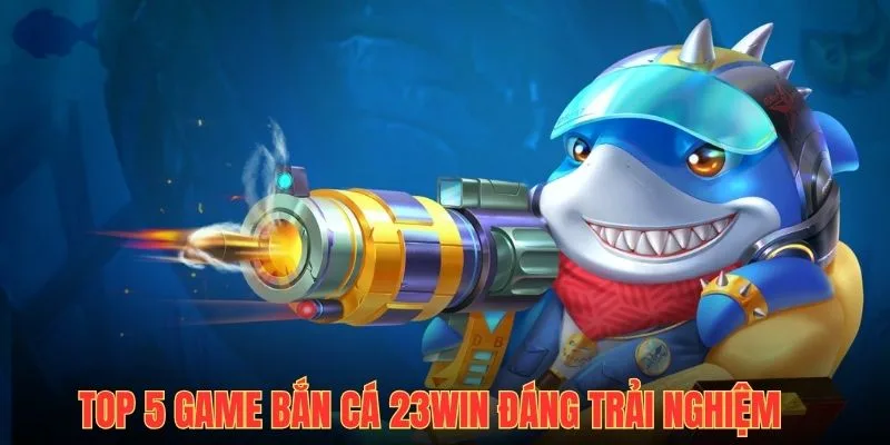 Top 5 game bắn cá tại 23win